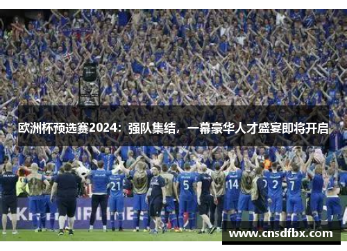 欧洲杯预选赛2024：强队集结，一幕豪华人才盛宴即将开启